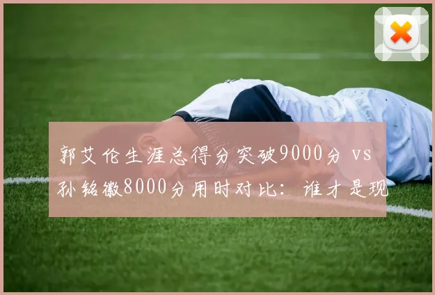 郭艾伦生涯总得分突破9000分 vs 孙铭徽8000分用时对比：谁才是现役第一控卫？