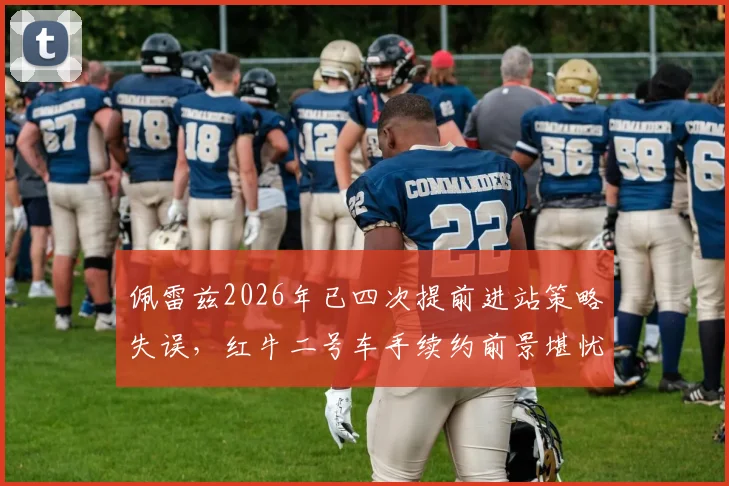佩雷兹2026年已四次提前进站策略失误，红牛二号车手续约前景堪忧