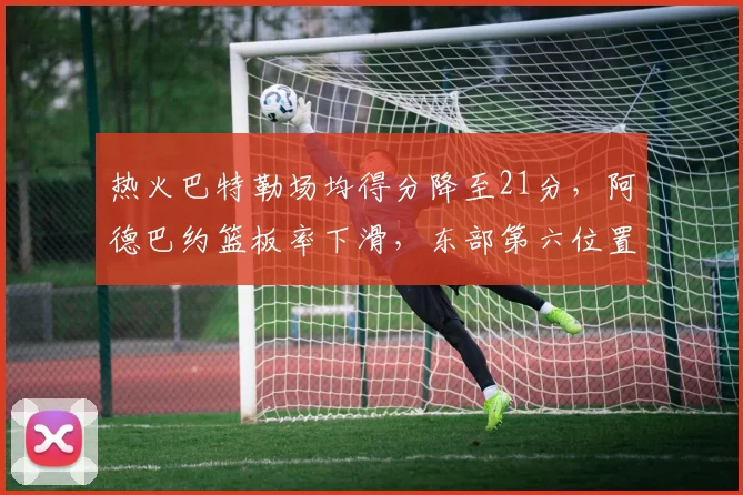 热火巴特勒场均得分降至21分，阿德巴约篮板率下滑，东部第六位置遭步行者威胁
