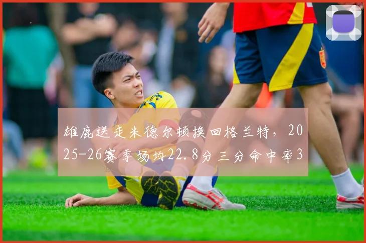 雄鹿送走米德尔顿换回格兰特,2025-26赛季场均22.8分三分命中率39%