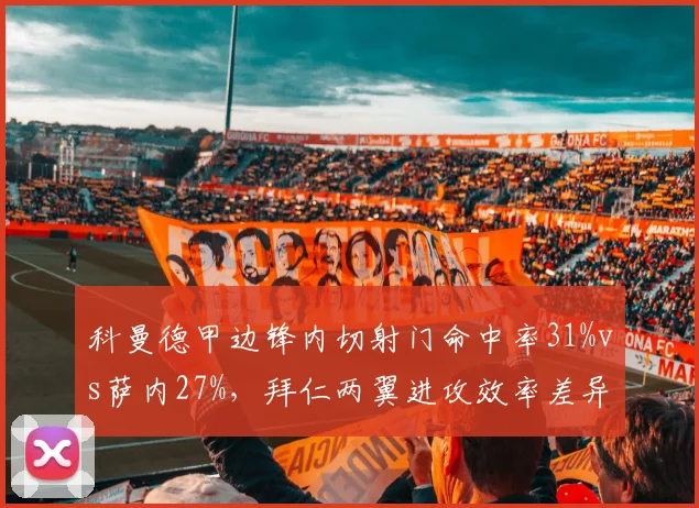 科曼德甲边锋内切射门命中率31%vs萨内27%，拜仁两翼进攻效率差异明显
