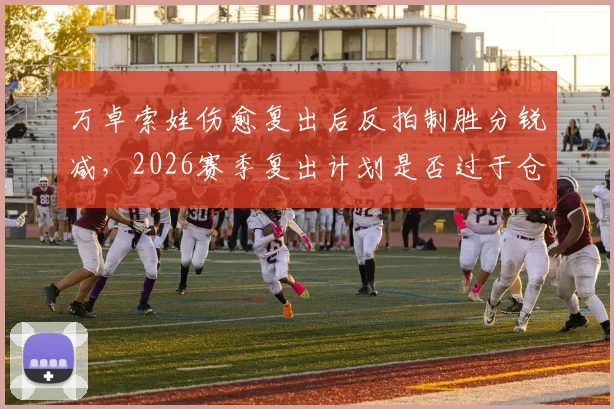 万卓索娃伤愈复出后反拍制胜分锐减，2026赛季复出计划是否过于仓促？
