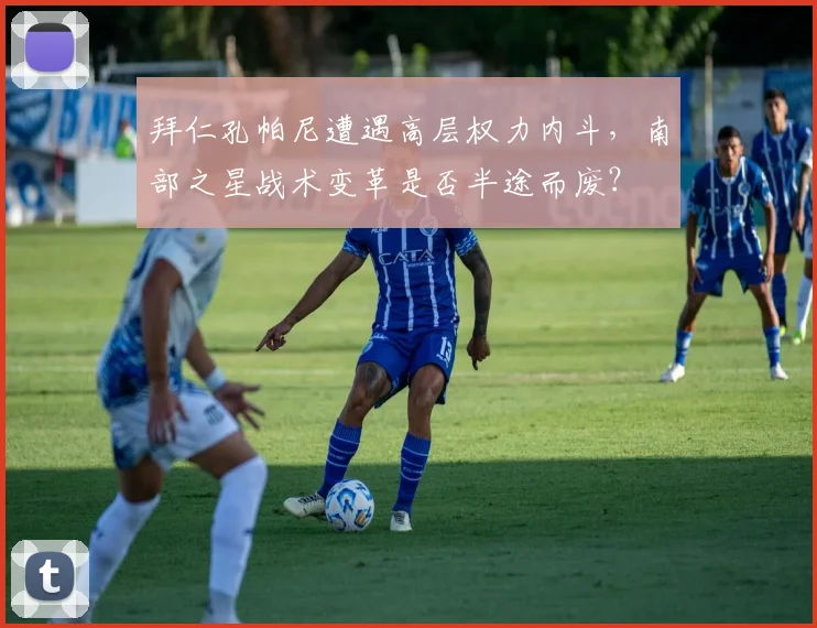 拜仁孔帕尼遭遇高层权力内斗，南部之星战术变革是否半途而废？