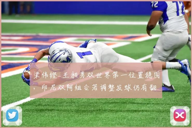 梁伟铿_王昶男双世界第一位置稳固,印尼双阿组合若调整发球仍有翻盘机会
