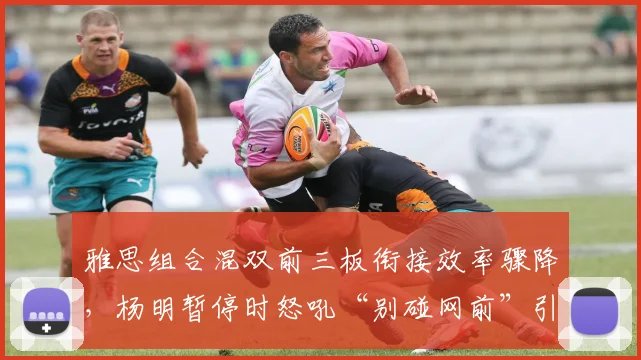 雅思组合混双前三板衔接效率骤降，杨明暂停时怒吼“别碰网前”引热议